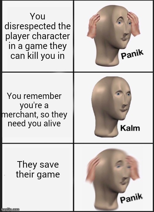 Panik Kalm Panik Meme | You disrespected the player character in a game they can kill you in; You remember you're a merchant, so they need you alive; They save their game | image tagged in memes,panik kalm panik | made w/ Imgflip meme maker
