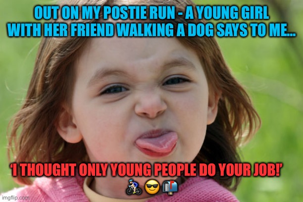 What kids come out with! | OUT ON MY POSTIE RUN - A YOUNG GIRL WITH HER FRIEND WALKING A DOG SAYS TO ME…; ‘I THOUGHT ONLY YOUNG PEOPLE DO YOUR JOB!’    

🚴🏻‍♂️ 😎 📬 | image tagged in bratty kid tongue out razz raspberry | made w/ Imgflip meme maker