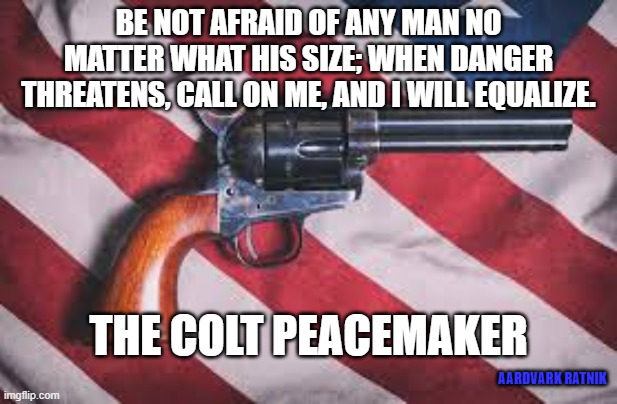 Colt Peacemaker | BE NOT AFRAID OF ANY MAN NO MATTER WHAT HIS SIZE; WHEN DANGER THREATENS, CALL ON ME, AND I WILL EQUALIZE. THE COLT PEACEMAKER; AARDVARK RATNIK | image tagged in colt peacemaker,guns,gun control | made w/ Imgflip meme maker