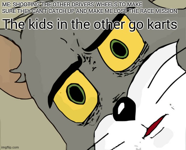 racing mission | ME: SHOOTING THE OTHER DRIVERS' WHEELS TO MAKE SURE THEY CAN'T CATCH UP AND MAKE ME LOSE THE RACE MISSION; The kids in the other go karts | image tagged in memes,unsettled tom | made w/ Imgflip meme maker