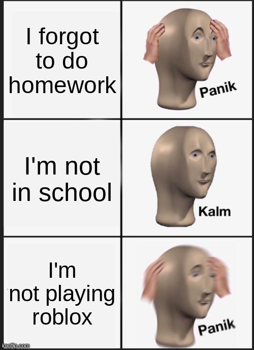 OH NO | I forgot to do homework; I'm not in school; I'm not playing roblox | image tagged in memes,panik kalm panik | made w/ Imgflip meme maker