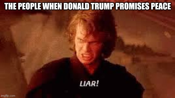 Anakin | THE PEOPLE WHEN DONALD TRUMP PROMISES PEACE | image tagged in anakin liar | made w/ Imgflip meme maker