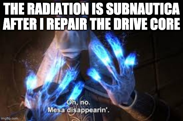 radiation is annoyance | THE RADIATION IS SUBNAUTICA AFTER I REPAIR THE DRIVE CORE | image tagged in oh no mesa disappearing,subnautica | made w/ Imgflip meme maker