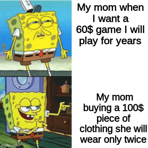 It hurts | My mom when I want a 60$ game I will play for years; My mom buying a 100$ piece of clothing she will wear only twice | image tagged in spongebob drake format | made w/ Imgflip meme maker