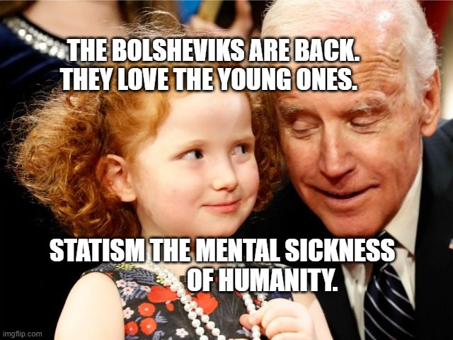Creepy joe Biden | THE BOLSHEVIKS ARE BACK. THEY LOVE THE YOUNG ONES. STATISM THE MENTAL SICKNESS                  OF HUMANITY. | image tagged in creepy joe biden | made w/ Imgflip meme maker