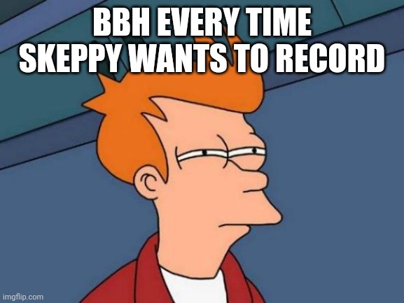 Futurama Fry Meme | BBH EVERY TIME SKEPPY WANTS TO RECORD | image tagged in memes,futurama fry | made w/ Imgflip meme maker