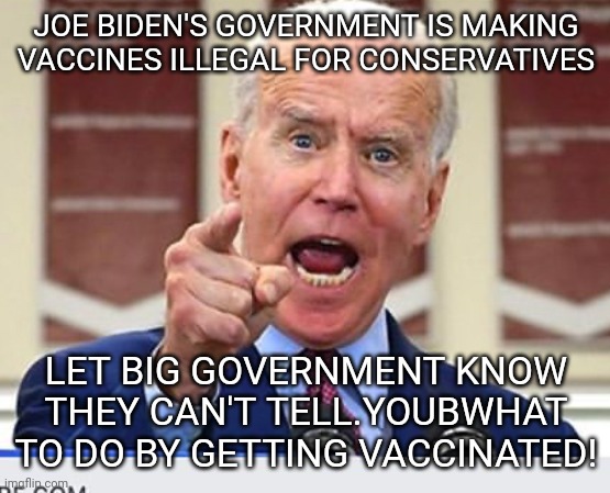 This has to be stopped | JOE BIDEN'S GOVERNMENT IS MAKING VACCINES ILLEGAL FOR CONSERVATIVES; LET BIG GOVERNMENT KNOW THEY CAN'T TELL.YOUBWHAT TO DO BY GETTING VACCINATED! | image tagged in joe biden no malarkey,vaccines,covid-19,coronavirus | made w/ Imgflip meme maker