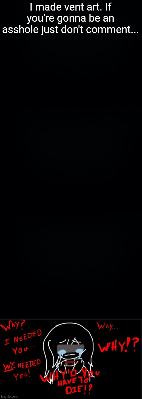 I made vent art. If you're gonna be an asshole just don't comment... | image tagged in black background | made w/ Imgflip meme maker