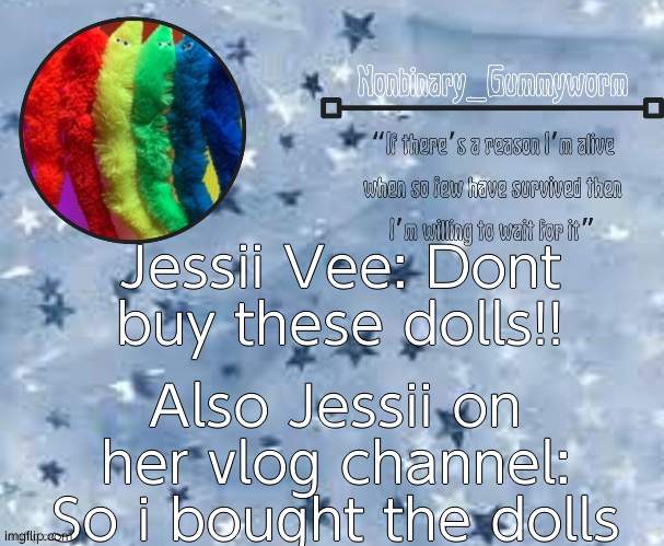. - . | Jessii Vee: Dont buy these dolls!! Also Jessii on her vlog channel: So i bought the dolls | image tagged in gummyworm temp thx suga | made w/ Imgflip meme maker