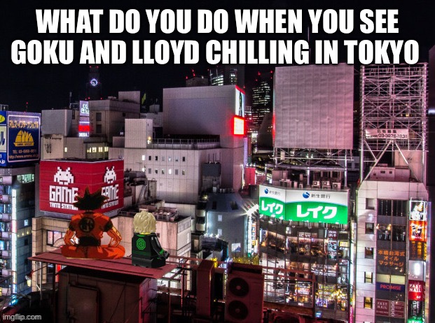 Goku and Lloyd chilling | WHAT DO YOU DO WHEN YOU SEE GOKU AND LLOYD CHILLING IN TOKYO | image tagged in goku and lloyd chilling | made w/ Imgflip meme maker