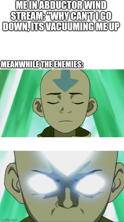 Fortnite Abductors be like | ME IN ABDUCTOR WIND STREAM: "WHY CAN'T I GO DOWN, ITS VACUUMING ME UP; MEANWHILE THE ENEMIES: | image tagged in blank white template,aang going avatar state,fortnite | made w/ Imgflip meme maker