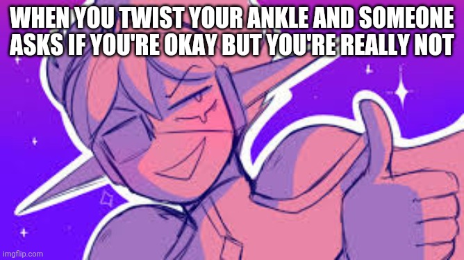 Space ex-boyfriend | WHEN YOU TWIST YOUR ANKLE AND SOMEONE ASKS IF YOU'RE OKAY BUT YOU'RE REALLY NOT | image tagged in space ex-boyfriend | made w/ Imgflip meme maker