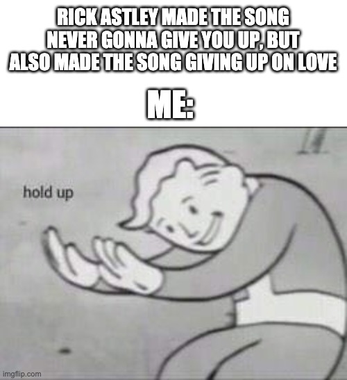rick astley gave you up | RICK ASTLEY MADE THE SONG NEVER GONNA GIVE YOU UP, BUT ALSO MADE THE SONG GIVING UP ON LOVE; ME: | image tagged in fallout hold up,rick astley,memes | made w/ Imgflip meme maker