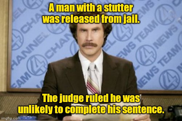 Th th th th that's all folks. |  A man with a stutter was released from jail. The judge ruled he was unlikely to complete his sentence. | image tagged in memes,ron burgundy,funny | made w/ Imgflip meme maker