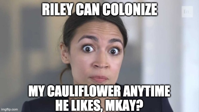 Crazy Alexandria Ocasio-Cortez | RILEY CAN COLONIZE MY CAULIFLOWER ANYTIME
HE LIKES, MKAY? | image tagged in crazy alexandria ocasio-cortez | made w/ Imgflip meme maker