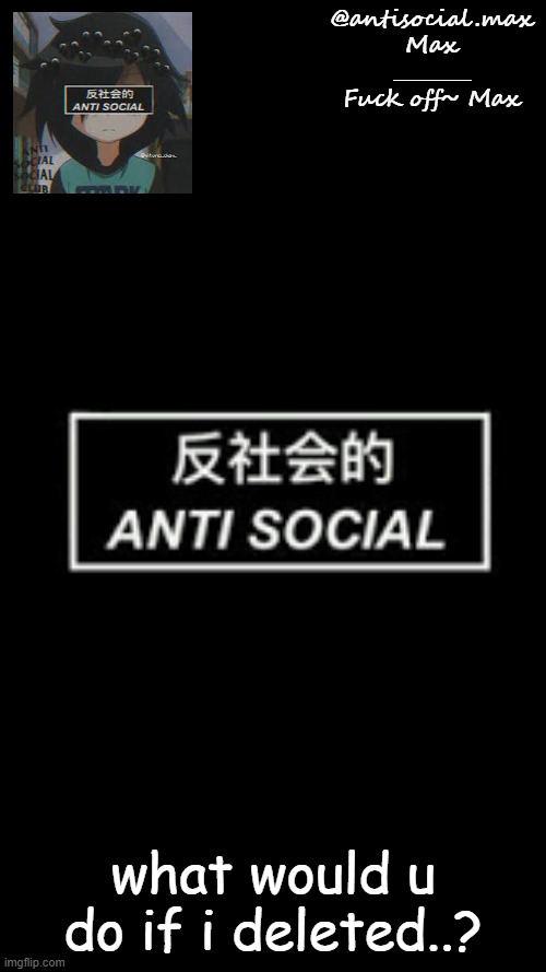 Anti-social template | what would u do if i deleted..? | image tagged in anti-social template | made w/ Imgflip meme maker