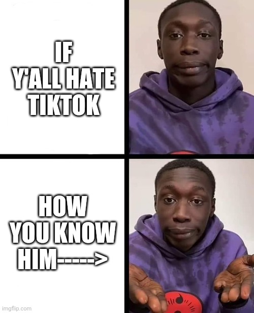 khaby lame meme | IF Y'ALL HATE TIKTOK; HOW YOU KNOW HIM-----> | image tagged in khaby lame meme | made w/ Imgflip meme maker