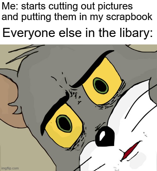 No book is safe. | Me: starts cutting out pictures and putting them in my scrapbook; Everyone else in the libary: | image tagged in memes,unsettled tom,libary,scrapbook,fun,barney will eat all of your delectable biscuits | made w/ Imgflip meme maker