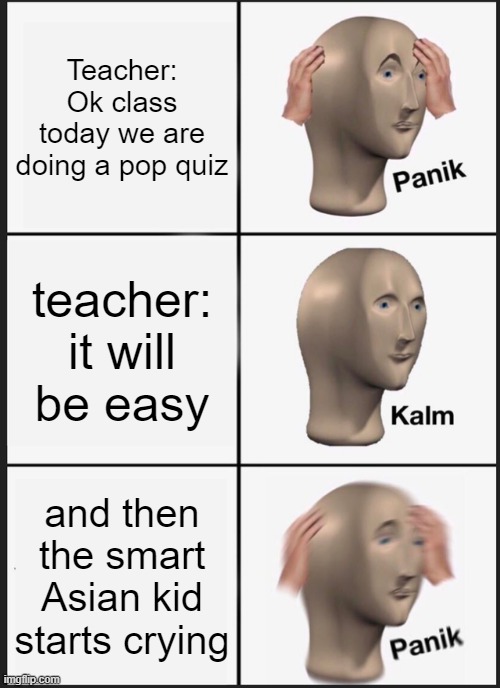 Panik Kalm Panik | Teacher:
Ok class today we are doing a pop quiz; teacher:
it will be easy; and then the smart Asian kid starts crying | image tagged in memes,panik kalm panik | made w/ Imgflip meme maker