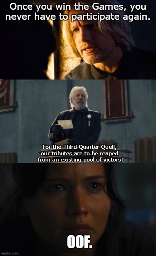 OOF Moments: Hunger Games Edition Pt 2 | Once you win the Games, you never have to participate again. For the Third Quarter Quell,
our tributes are to be reaped
 from an existing pool of victors! OOF. | image tagged in oof,lol,funny,memes,hunger games | made w/ Imgflip meme maker