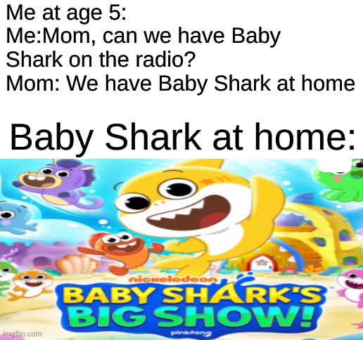 Soooooooooooooooooooo | Me at age 5:
Me:Mom, can we have Baby Shark on the radio?
Mom: We have Baby Shark at home; Baby Shark at home: | image tagged in blank white template,baby shark,mom can we have | made w/ Imgflip meme maker
