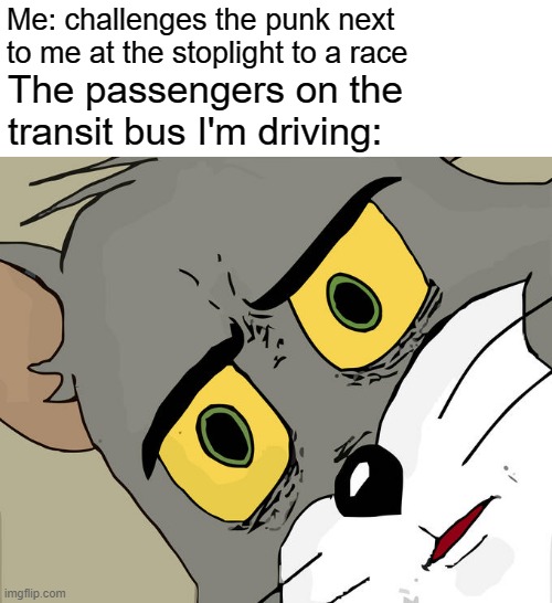 Better hold on tight! | Me: challenges the punk next to me at the stoplight to a race; The passengers on the transit bus I'm driving: | image tagged in memes,unsettled tom,drag race,punk,bus,barney will eat all of your delectable biscuits | made w/ Imgflip meme maker