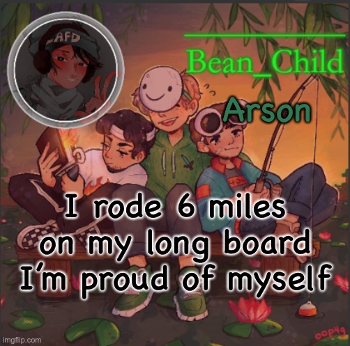 Arson; I rode 6 miles on my long board I’m proud of myself | image tagged in bean_child s dream template | made w/ Imgflip meme maker