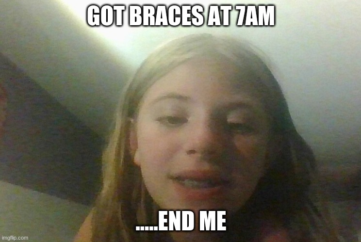 im about to rip my teeth out | GOT BRACES AT 7AM; .....END ME | image tagged in help me,end my suffering | made w/ Imgflip meme maker