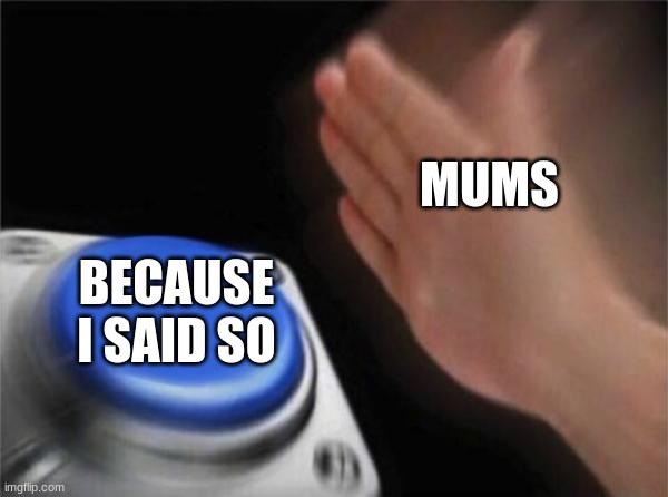 this is so true | MUMS; BECAUSE I SAID SO | image tagged in memes,blank nut button | made w/ Imgflip meme maker