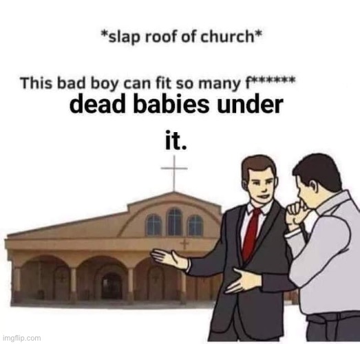 . | image tagged in dead babies under church,dead baby meme,dark humor,repost,bead babies,church | made w/ Imgflip meme maker