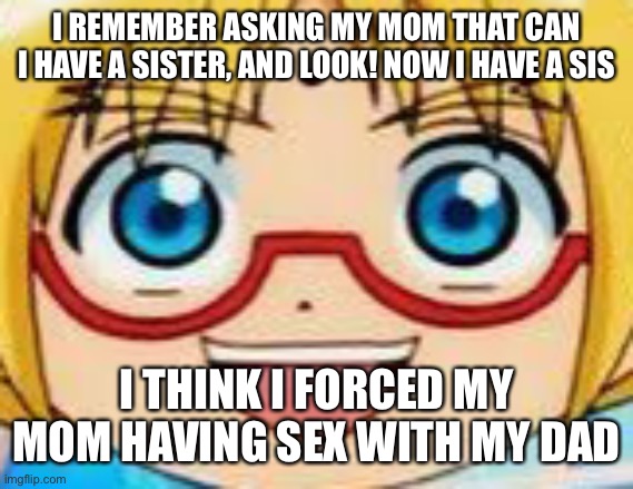 Marucho stares into your soul | I REMEMBER ASKING MY MOM THAT CAN I HAVE A SISTER, AND LOOK! NOW I HAVE A SIS; I THINK I FORCED MY MOM HAVING SEX WITH MY DAD | image tagged in epic | made w/ Imgflip meme maker