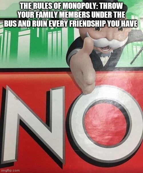 D a r e | THE RULES OF MONOPOLY: THROW YOUR FAMILY MEMBERS UNDER THE BUS AND RUIN EVERY FRIENDSHIP YOU HAVE | image tagged in monopoly no | made w/ Imgflip meme maker