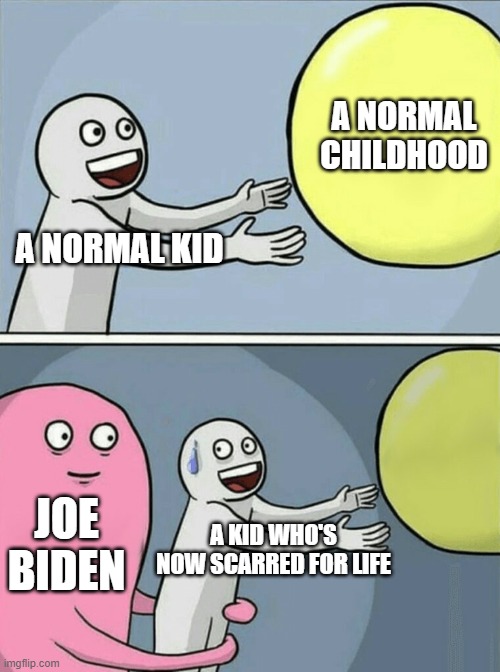 Joe Biden is one sick twisted piece of crap | A NORMAL CHILDHOOD; A NORMAL KID; JOE BIDEN; A KID WHO'S NOW SCARRED FOR LIFE | image tagged in memes,running away balloon | made w/ Imgflip meme maker