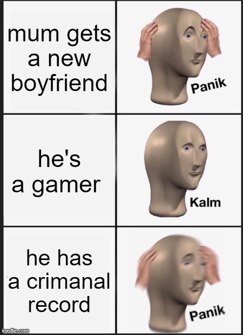 Panik Kalm Panik | mum gets a new boyfriend; he's a gamer; he has a crimanal record | image tagged in memes,panik kalm panik | made w/ Imgflip meme maker