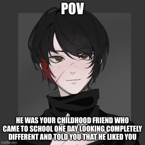 Pov | POV; HE WAS YOUR CHILDHOOD FRIEND WHO CAME TO SCHOOL ONE DAY LOOKING COMPLETELY DIFFERENT AND TOLD YOU THAT HE LIKED YOU | image tagged in roleplaying | made w/ Imgflip meme maker