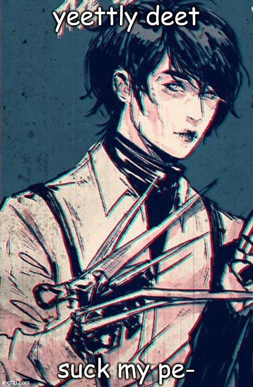 scissor hand boy | yeettly deet; suck my pe- | image tagged in scissor hand boy | made w/ Imgflip meme maker