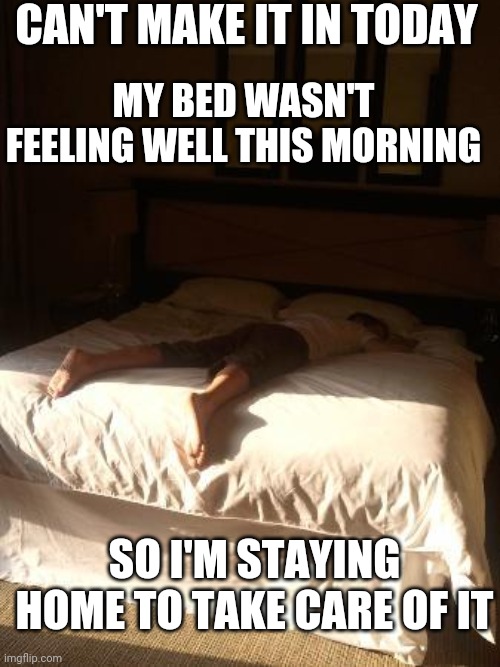 GOTTA TAKE CARE OF YOUR BED | CAN'T MAKE IT IN TODAY; MY BED WASN'T FEELING WELL THIS MORNING; SO I'M STAYING HOME TO TAKE CARE OF IT | image tagged in bed,work,excuses | made w/ Imgflip meme maker