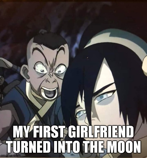 Sokka yelling | MY FIRST GIRLFRIEND TURNED INTO THE MOON | image tagged in sokka yelling | made w/ Imgflip meme maker