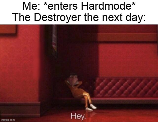 Hey. | Me: *enters Hardmode*
The Destroyer the next day: | image tagged in hey | made w/ Imgflip meme maker