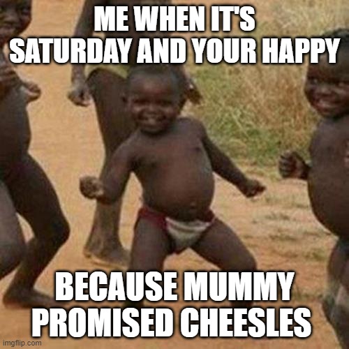 Third World Success Kid | ME WHEN IT'S SATURDAY AND YOUR HAPPY; BECAUSE MUMMY PROMISED CHEESLES | image tagged in memes,third world success kid | made w/ Imgflip meme maker