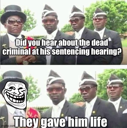 Dad jokes suck | Did you hear about the dead criminal at his sentencing hearing? They gave him life | image tagged in coffin dance,dad joke,memes,crappy memes | made w/ Imgflip meme maker