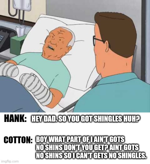 No Shins = No Shingles! | HANK:; HEY DAD. SO YOU GOT SHINGLES HUH? BOY WHAT PART OF I AIN'T GOTS NO SHINS DON'T YOU GET? AINT GOTS NO SHINS SO I CAN'T GETS NO SHINGLES. COTTON: | image tagged in cotton hill,funny,funny memes,king of the hill,shingles | made w/ Imgflip meme maker