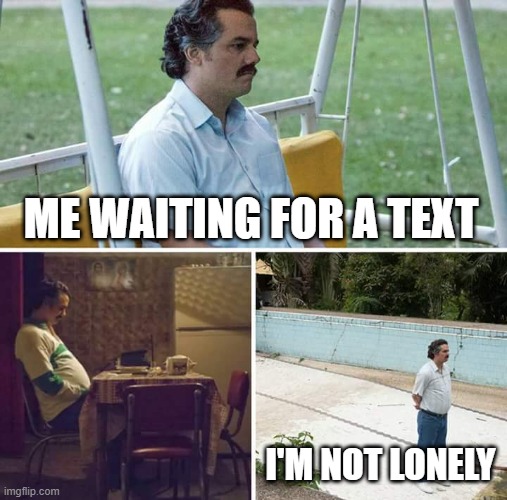 I just want friends | ME WAITING FOR A TEXT; I'M NOT LONELY | image tagged in memes,sad pablo escobar | made w/ Imgflip meme maker