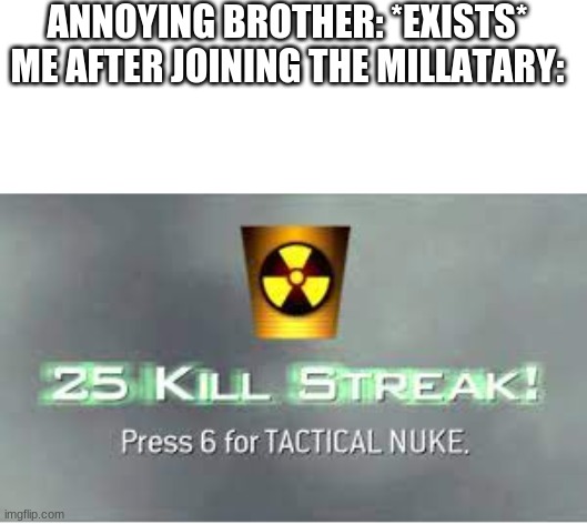 TACTICAL NUKE | ANNOYING BROTHER: *EXISTS*

ME AFTER JOINING THE MILLATARY: | image tagged in tactical nuke | made w/ Imgflip meme maker