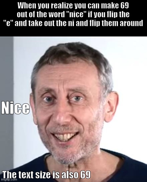 Nice | When you realize you can make 69 out of the word "nice" if you flip the "e" and take out the ni and flip them around; Nice; The text size is also 69 | image tagged in nice michael rosen | made w/ Imgflip meme maker