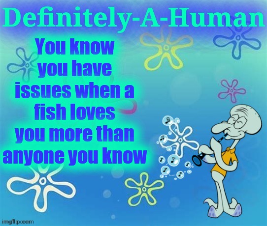 My fish gets happy and swims in circles when I walk into my room | You know you have issues when a fish loves you more than anyone you know | image tagged in d-a-h squidward temp | made w/ Imgflip meme maker