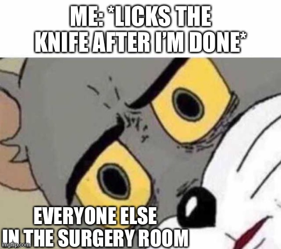 Chicken ? | ME: *LICKS THE KNIFE AFTER I’M DONE*; EVERYONE ELSE IN THE SURGERY ROOM | image tagged in tom cat unsettled close up | made w/ Imgflip meme maker