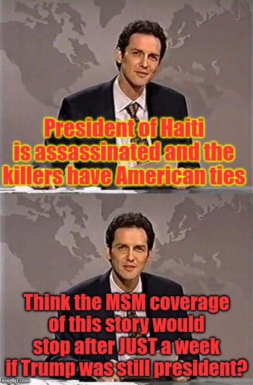 Fake news goes from making up accusations to avoiding them | President of Haiti is assassinated and the killers have American ties; Think the MSM coverage of this story would stop after JUST a week if Trump was still president? | image tagged in haiti,assassination,fake news | made w/ Imgflip meme maker