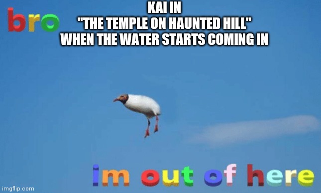;-; | KAI IN
 "THE TEMPLE ON HAUNTED HILL" 
WHEN THE WATER STARTS COMING IN | image tagged in bro im out of here,ninjago | made w/ Imgflip meme maker