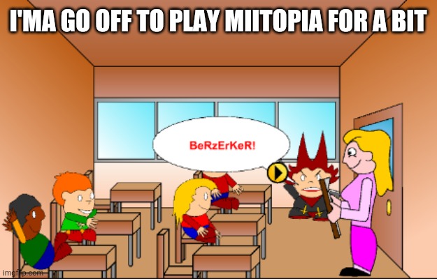 BeRzErKeR! | I'MA GO OFF TO PLAY MIITOPIA FOR A BIT | image tagged in berzerker | made w/ Imgflip meme maker